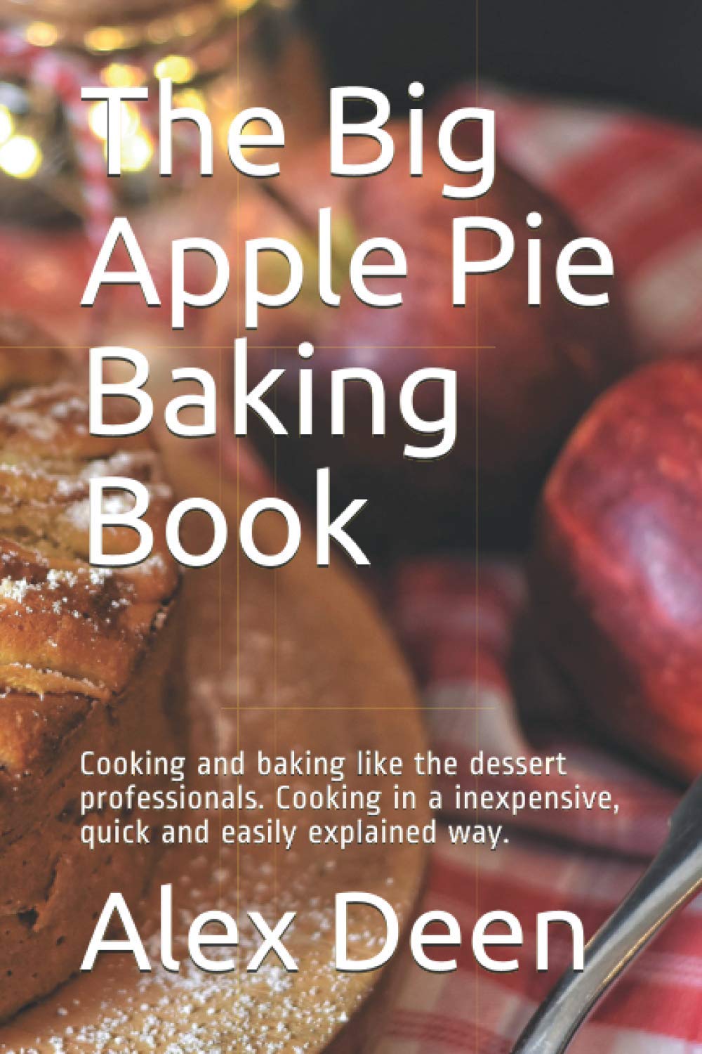 The Big Apple Pie Baking Book: Cooking and baking like the dessert professionals. Cooking in a inexpensive, quick and easily explained way.