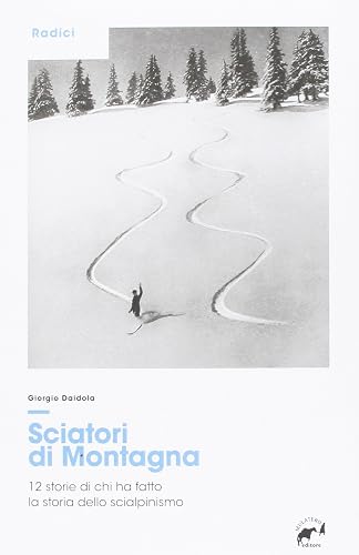 Sciatori di montagna. 12 storie di chi ha fatto la storia dello scialpinismo