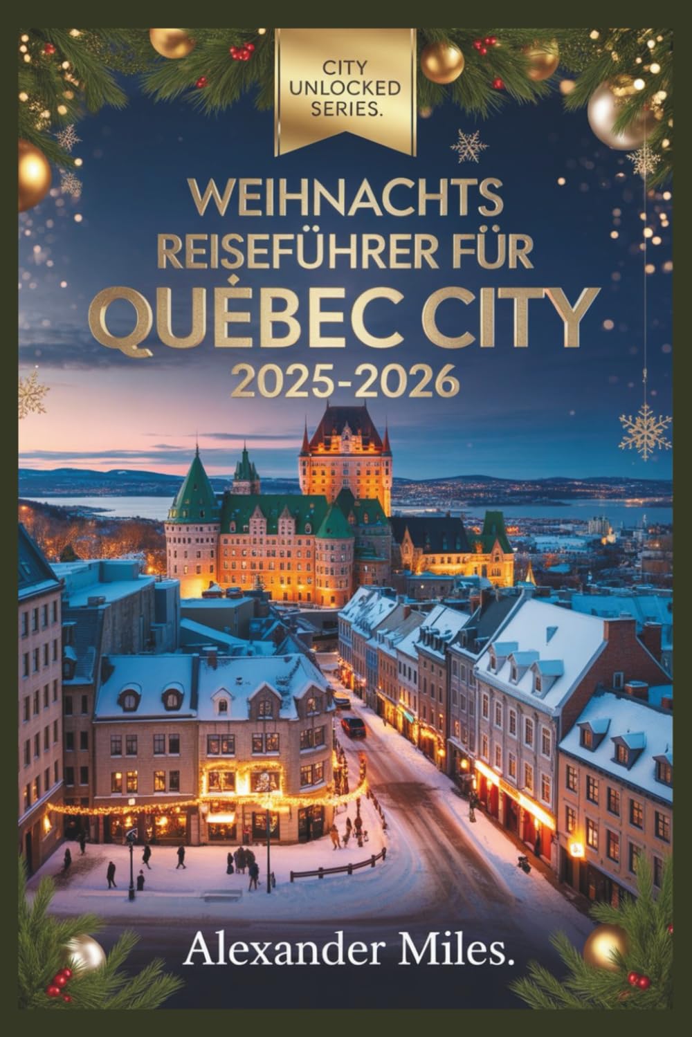 Weihnachtsführer für Quebec City 2025–2026: Festliche Märkte, Winteraktivitäten, Feiertagsveranstaltungen, Gastronomie, Nachtleben und versteckte Juwelen für jeden Reisenden (City Unlocked-Serie)