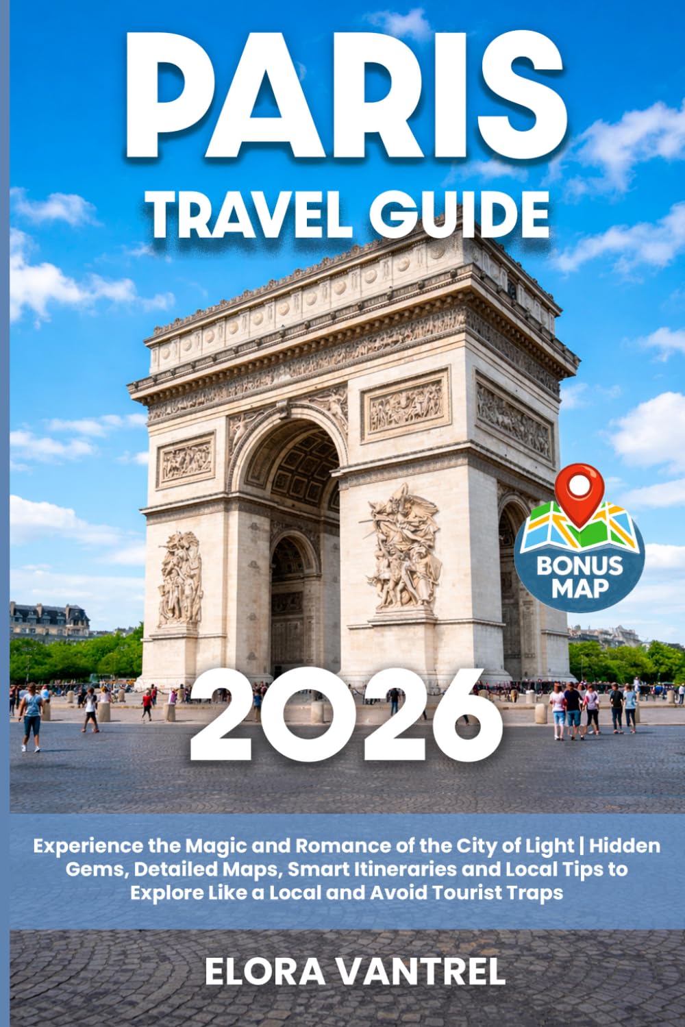Paris Travel Guide: Experience the Magic and Romance of the City of Light | Hidden Gems, Detailed Maps, Smart Itineraries and Local Tips to Explore Like a Local and Avoid Tourist Traps