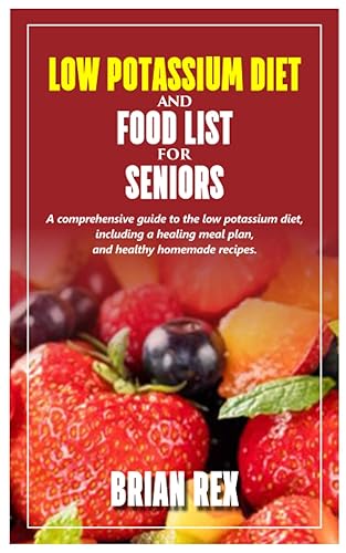 LOW POTASSIUM DIET AND FOOD LIST FOR SENIORS: A comprehensive guide to the low potassium diet, including a healing meal plan, and healthy homemade recipes.
