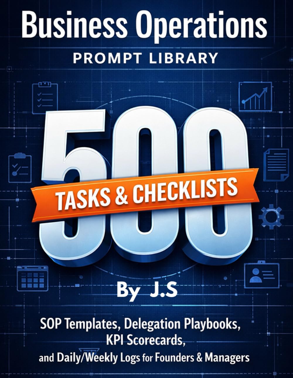 Business Operations Prompt Library 500 Tasks & Checklists: SOP Templates, Delegation Playbooks, KPI Scorecards, and Daily/Weekly Logs for Founders & Managers