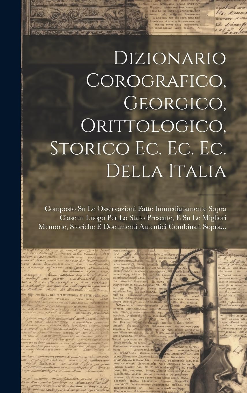 Dizionario Corografico, Georgico, Orittologico, Storico Ec. Ec. Ec. Della Italia: Composto Su Le Osservazioni Fatte Immediatamente Sopra Ciascun Luogo ... E Documenti Autentici Combinati Sopra...