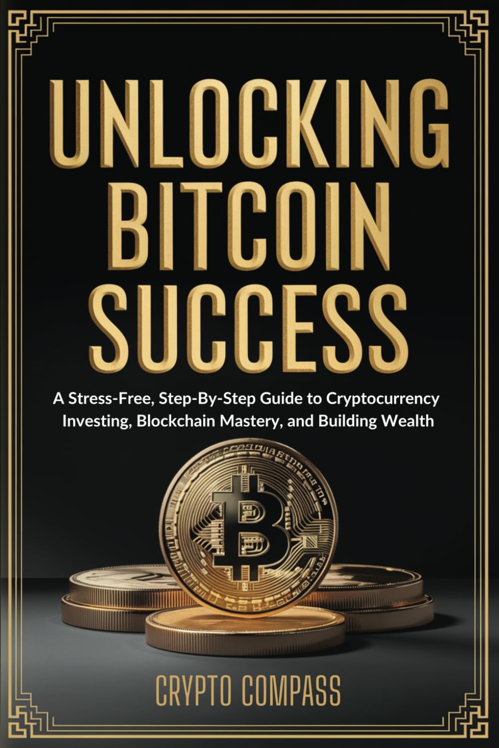 Unlocking Bitcoin Success: A Stress-Free, Step-By-Step Guide to  Cryptocurrency Investing, Blockchain Mastery, and Building Wealth : Compass,  Crypto: Amazon.sg: Books