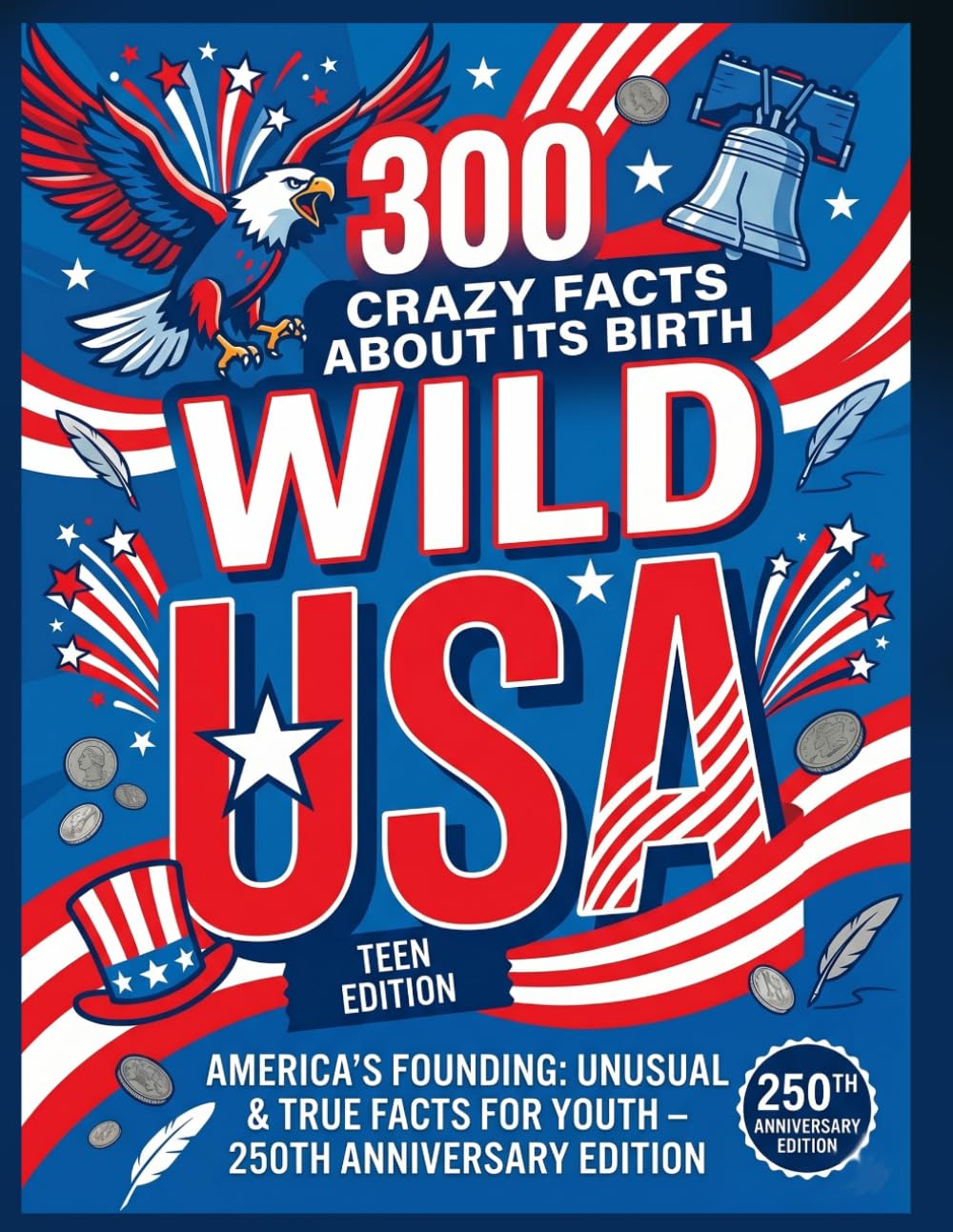 Wild USA: 300 Crazy Facts About Its Birth: Teen Edition - America's Founding: Unusual & True Facts for Youth - 250th Anniversary Edition
