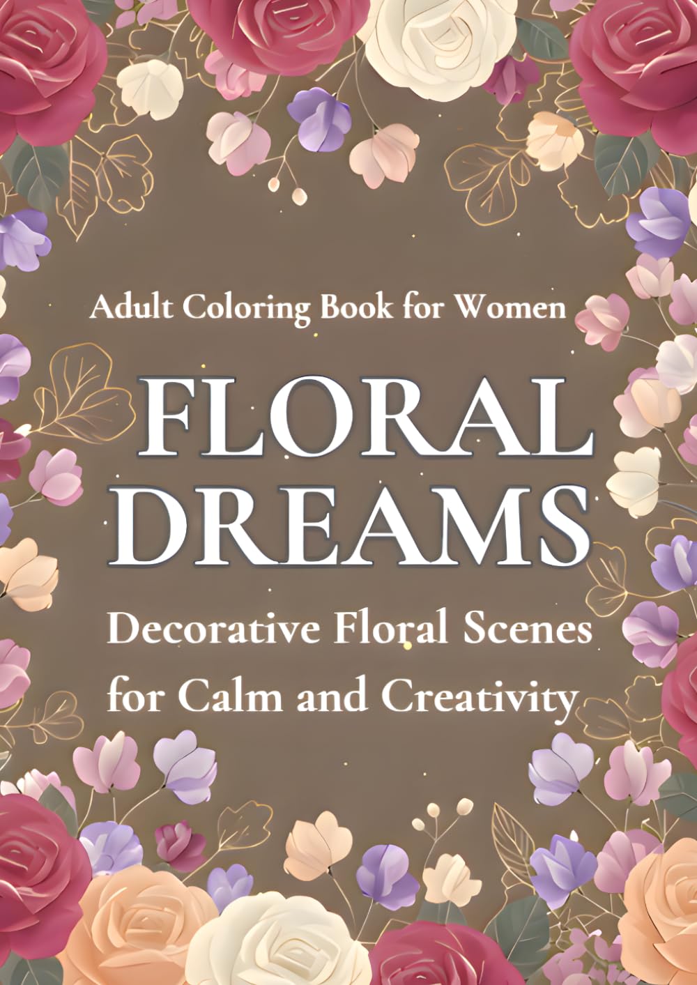 FLORAL　DREAMS: DECORATIVE FLORAL SCENES FOR CALM AND CREATIVITY