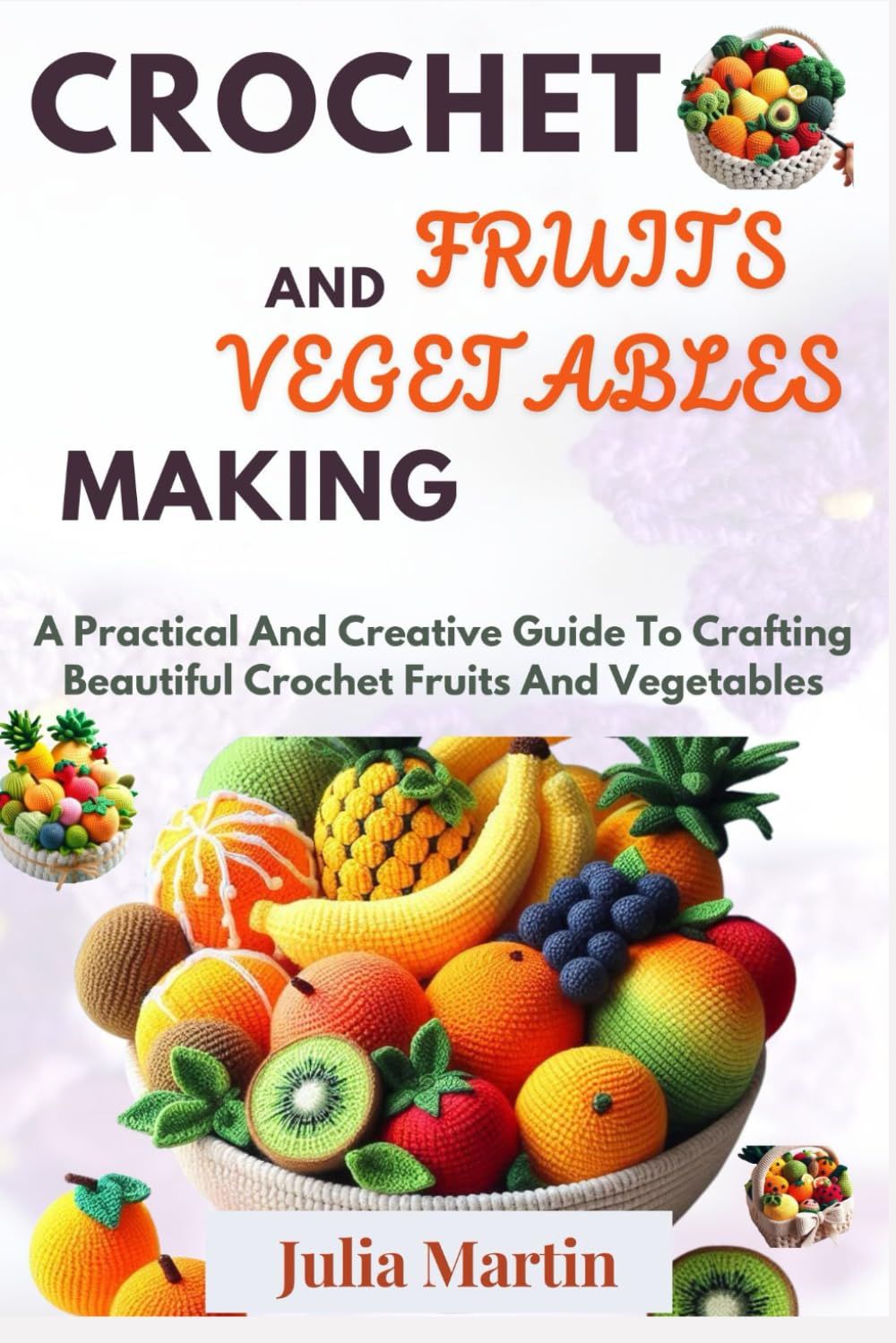 CROCHET FRUITS AND VEGETABLES MAKING: A Practical And Creative Guide To Crafting Beautiful Crochet Fruits And Vegetables (CROCHET CRAFT)