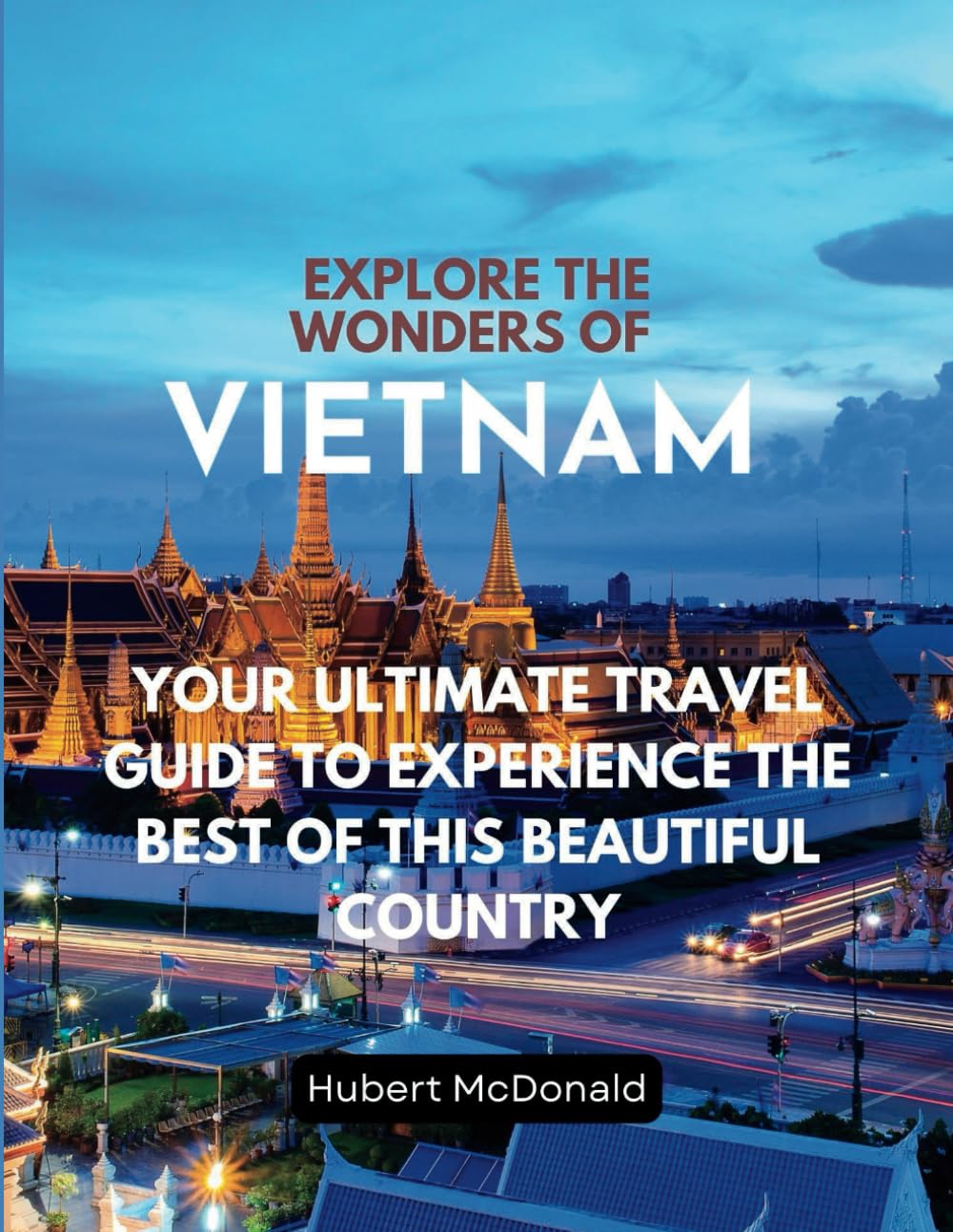 Explore the Wonders of Vietnam: Your Ultimate Travel Guide to Experience the Best of This Beautiful Country, mapping, language tips, budgeting and ... rate (Travelling With Hubert McDonald)