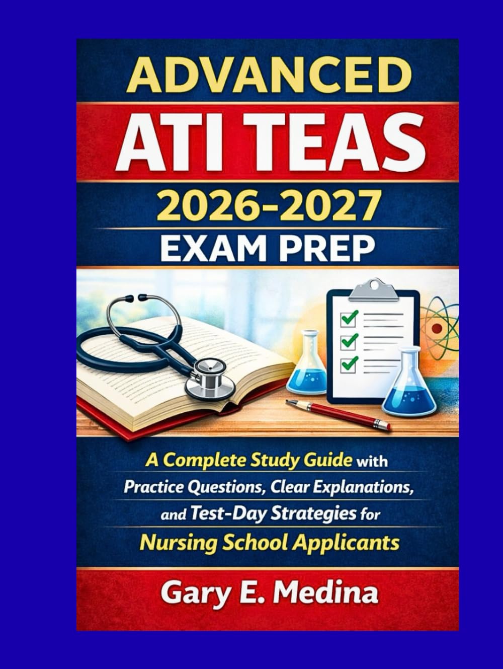 ADVANCED ATI TEAS 2026-2027 EXAM PREP: A Complete Study Guide with Practice Questions, Clear Explanations, and Test-Day Strategies for Nursing School Applicants