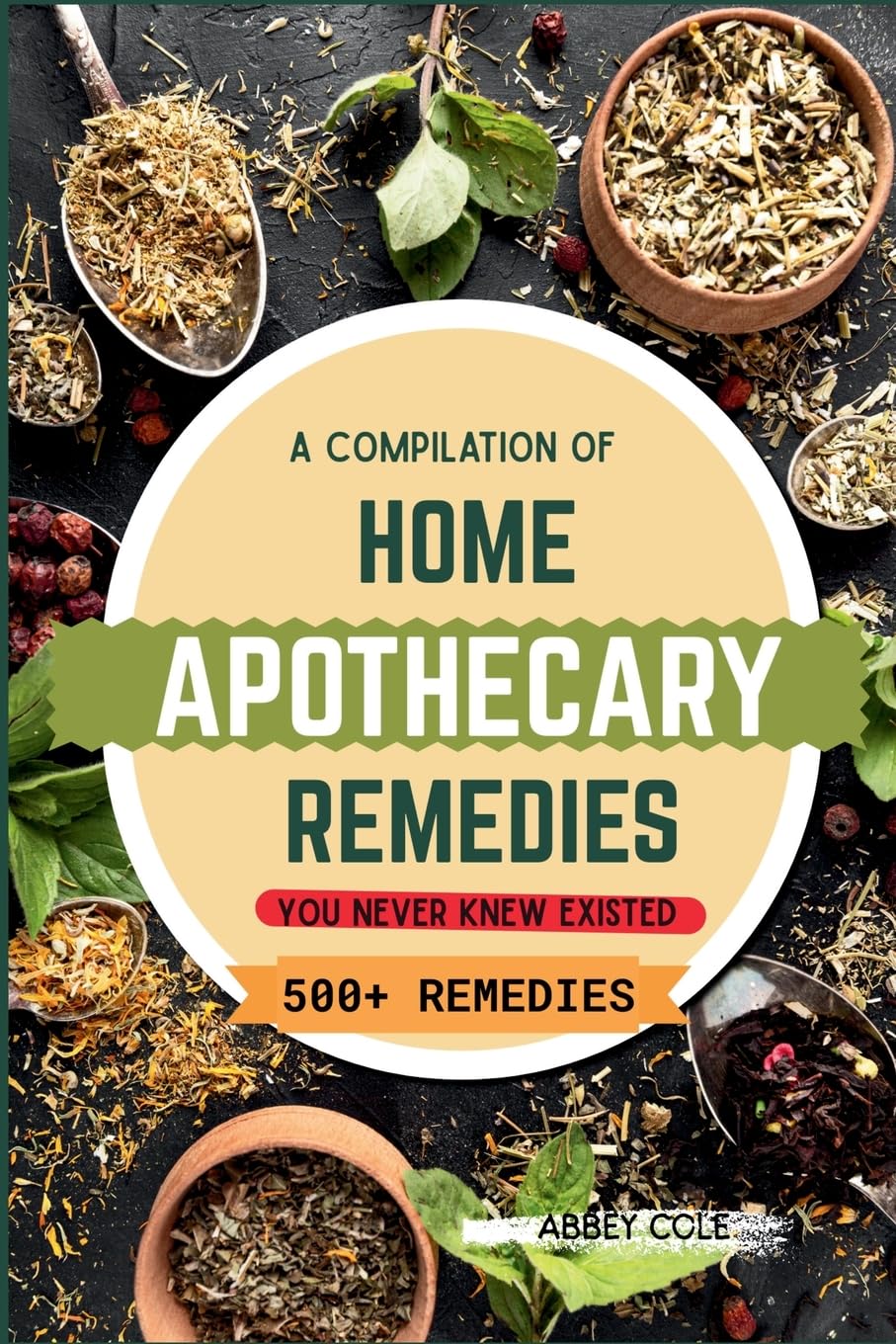 A Compilation of Home Apothecary Remedies You Never Knew Existed: 500+ Powerful Remedies
