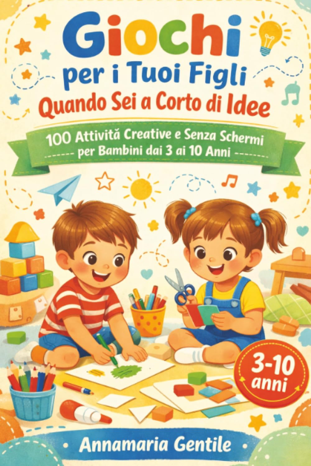 Giochi per i Tuoi Figli Quando Sei a Corto di Idee: 100 Attività Creative e Senza Schermi per Bambini dai 3 ai 10 Anni
