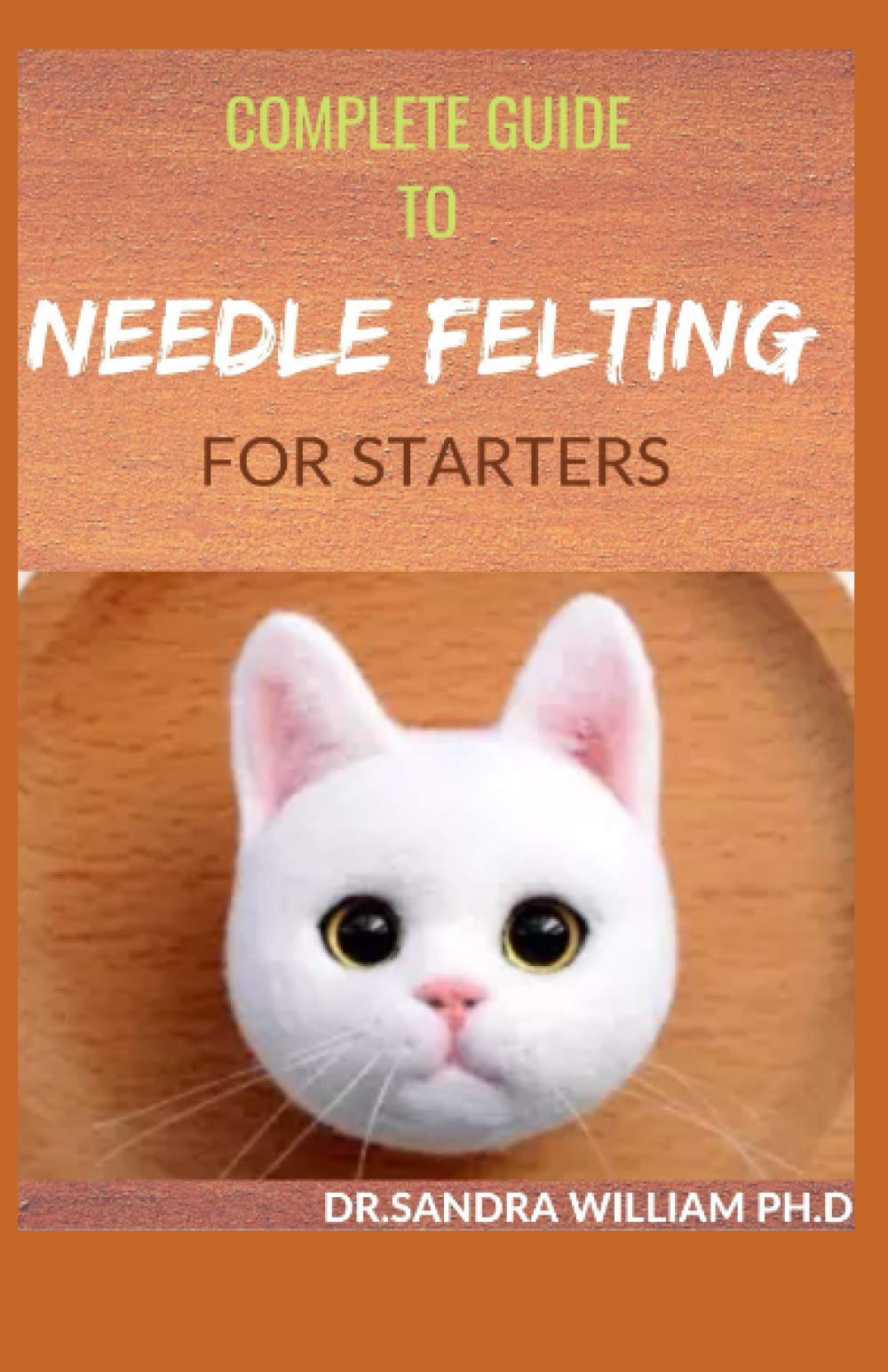 COMPLETE GUIDE TO NEEDLE FELTING FOR STARTERS: Beginners Guide To Create With Wool