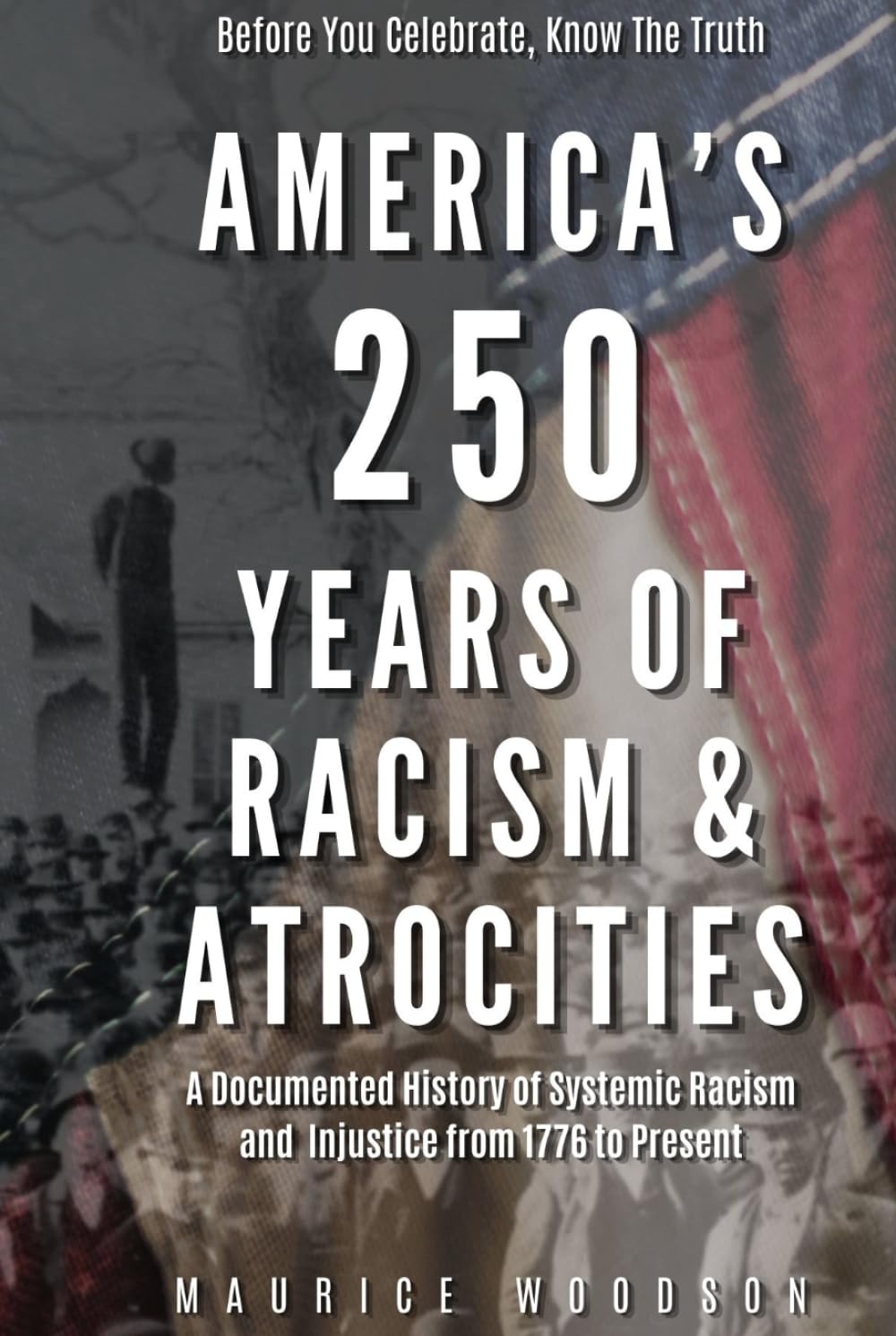 America’s 250 Years of Racism & Atrocities: A Documented History of Systemic Racism, and Injustice from 1776 to Present (The UnWhitewashed Truth:)