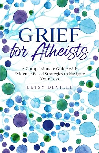 Grief for Atheists: A Compassionate Guide with Evidence-Based Strategies to Navigate Your Loss