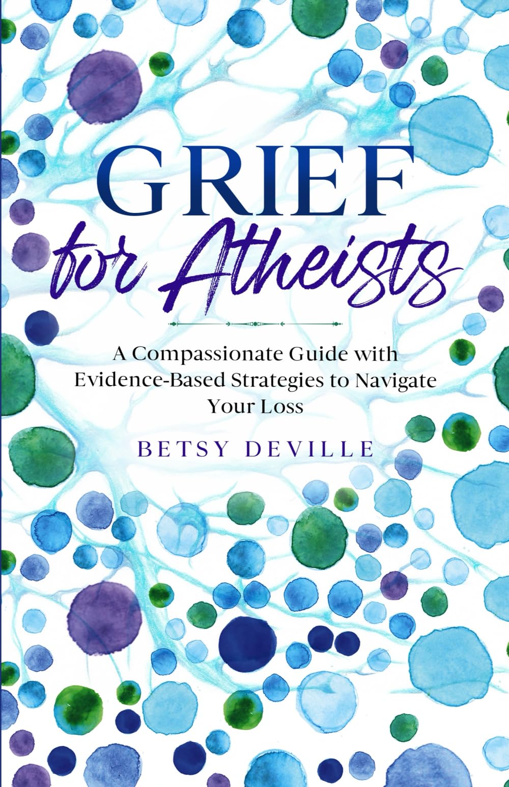Grief for Atheists: A Compassionate Guide with Evidence-Based Strategies to Navigate Your Loss