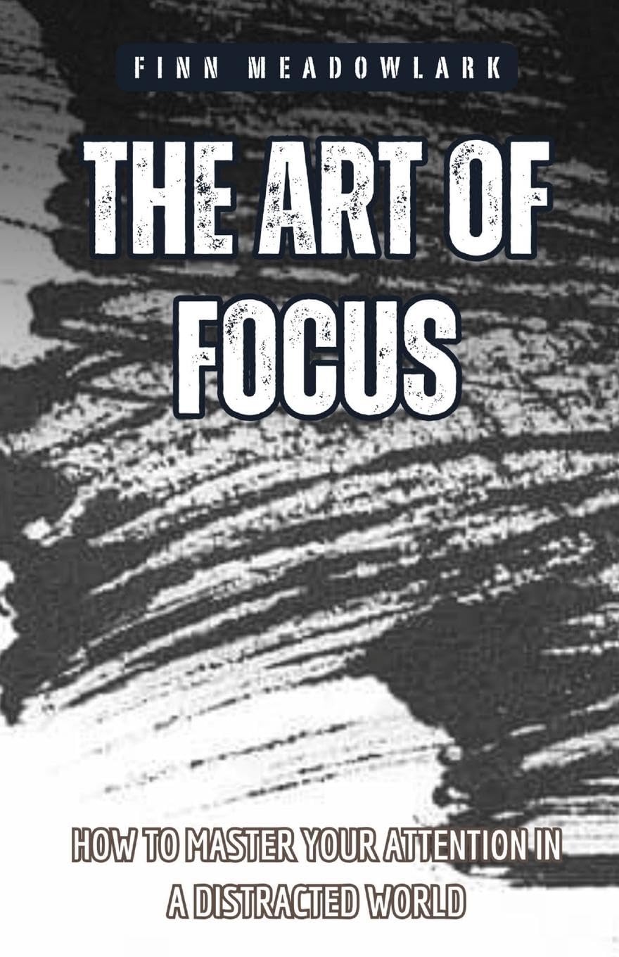 The Art of Focus: How to Master Your Attention in a Distracted World