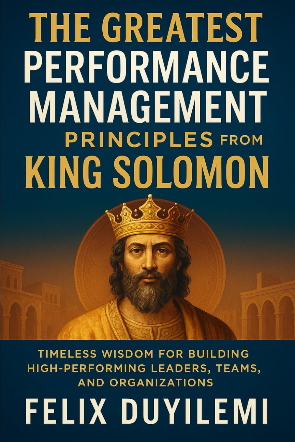 The Greatest Performance Management Principles from King Solomon: Timeless Wisdom for Building High-Performing Leaders, Teams, and Organizations