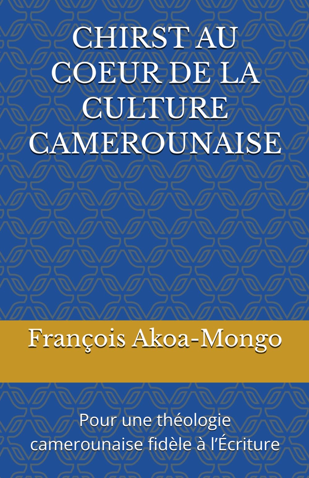 CHIRST AU COEUR DE LA CULTURE CAMEROUNAISE: Pour une théologie camerounaise fidèle à l’Écriture