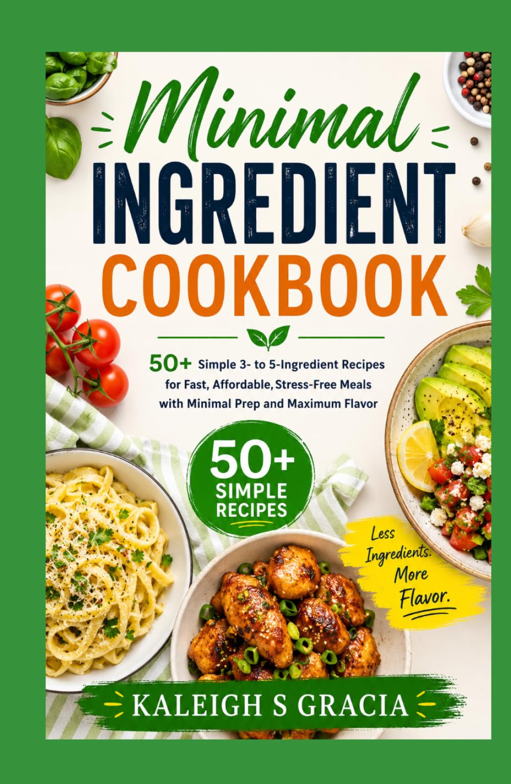 Minimal Ingredient Cookbook: 50+ Simple 3- to 5-Ingredient Recipes for Fast, Affordable, Stress-Free Meals with Minimal Prep and Maximum Flavor