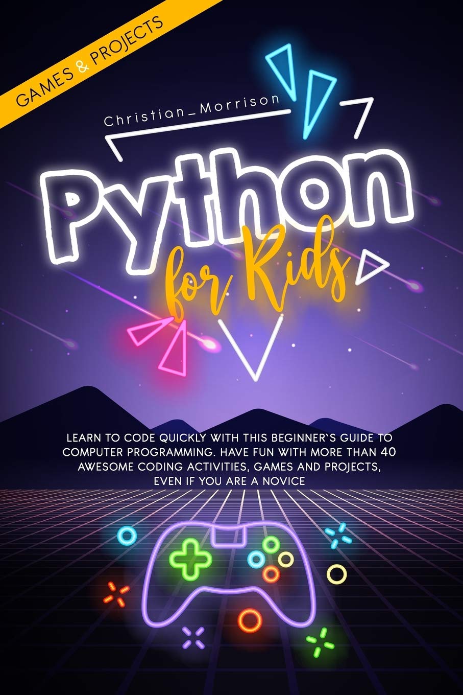 PYTHON FOR KIDS: Learn To Code Quickly With This Beginner’s Guide To Computer Programming. Have Fun With More Than 40 Awesome Coding Activities, Games And Projects, Even If You Are A Novice