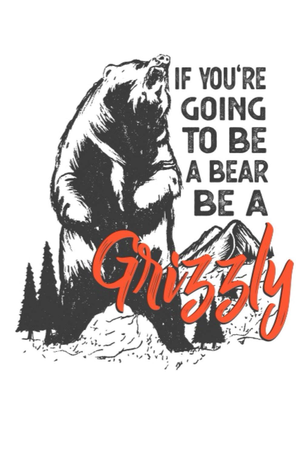 If You're Going To Be A Bear Be A Grizzly: Bear Notebook , 6x9 Journal To Write In , 120 Lined Pages
