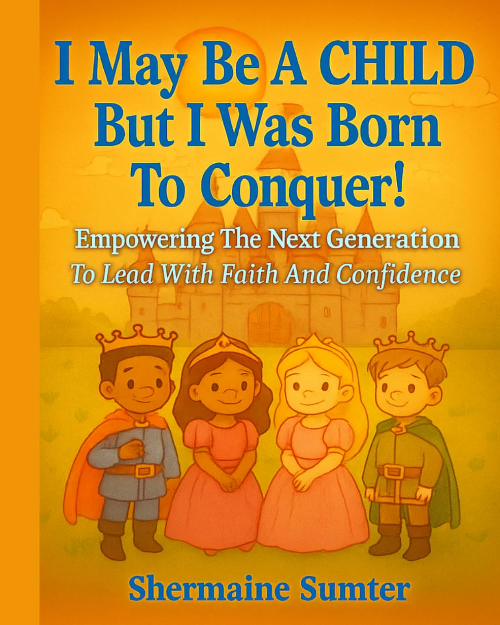 I May Be A CHILD, But I Was Born To CONQUER!: Empowering The Next Generation To Lead With Faith And Confidence
