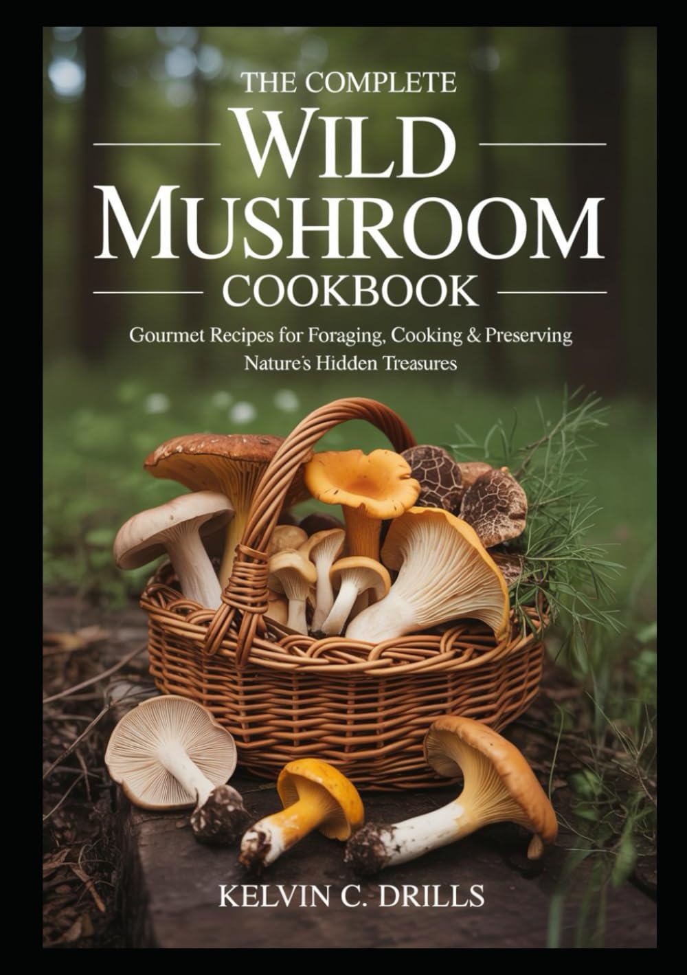 The Complete Wild Mushroom Cookbook: Gourmet Recipes for Foraging, Cooking & Preserving Nature’s Hidden Treasures