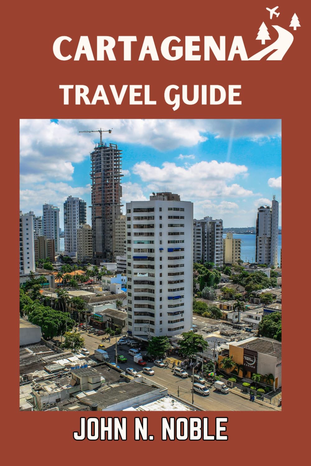 Cartagena Travel Guide: Where To Eat, Stay, Explore, And Experience The Caribbean Coast With Confidence (John N. Noble's Journeys That Stays With You)