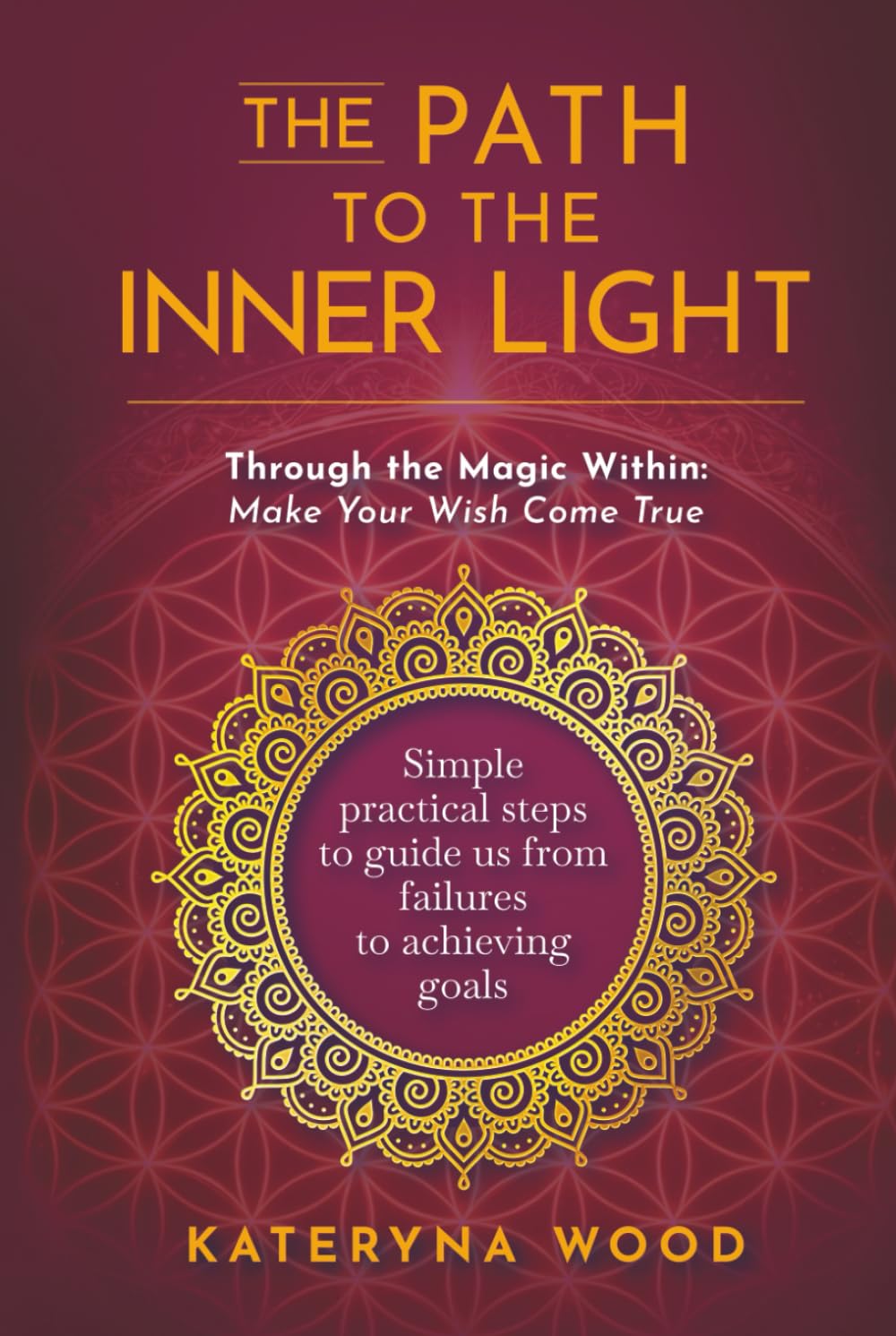 The Path to the Inner Light. Through the Magic Within: Make Your Wish Come True: Simple practical steps to guide us from failures to achieving goals