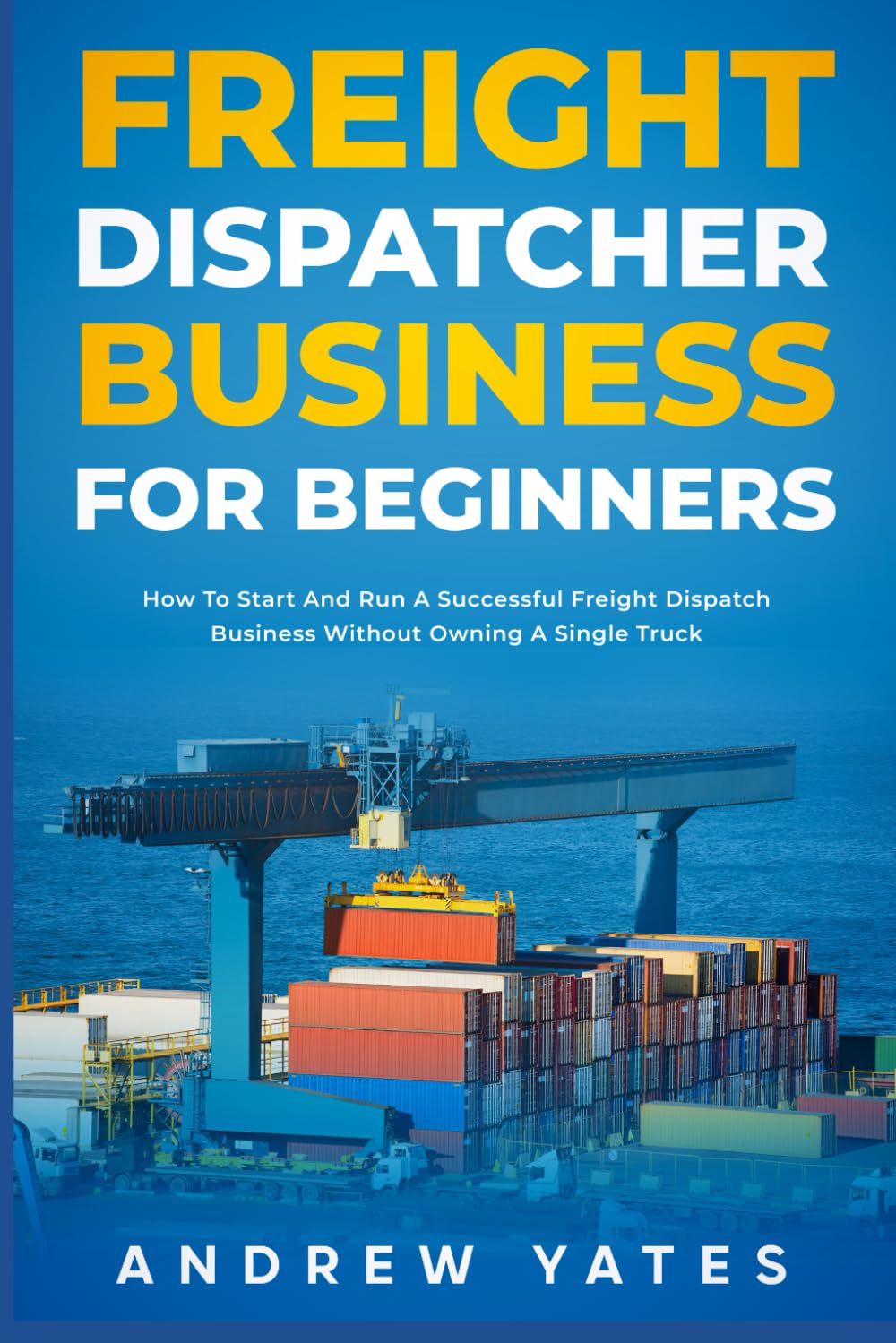 Freight Dispatcher Business for Beginners: How To Start And Run A Successful Freight Dispatch Business Without Owning A Single Truck