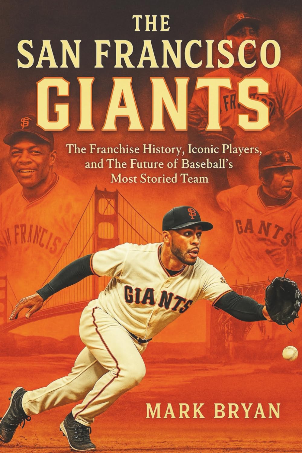 THE SAN FRANCISCO GIANTS: the Franchise History, Iconic Players, and The Future of Baseball’s Most Storied Team