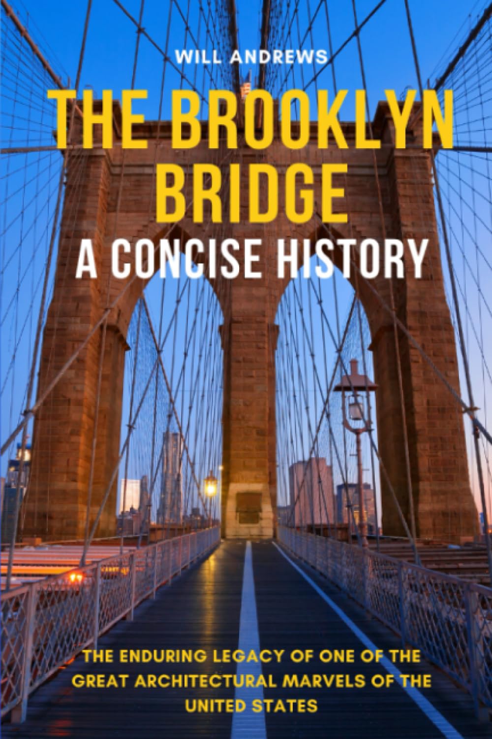The Brooklyn Bridge - A Concise History: The Enduring Legacy of One of the Great Architectural Marvels of the United States
