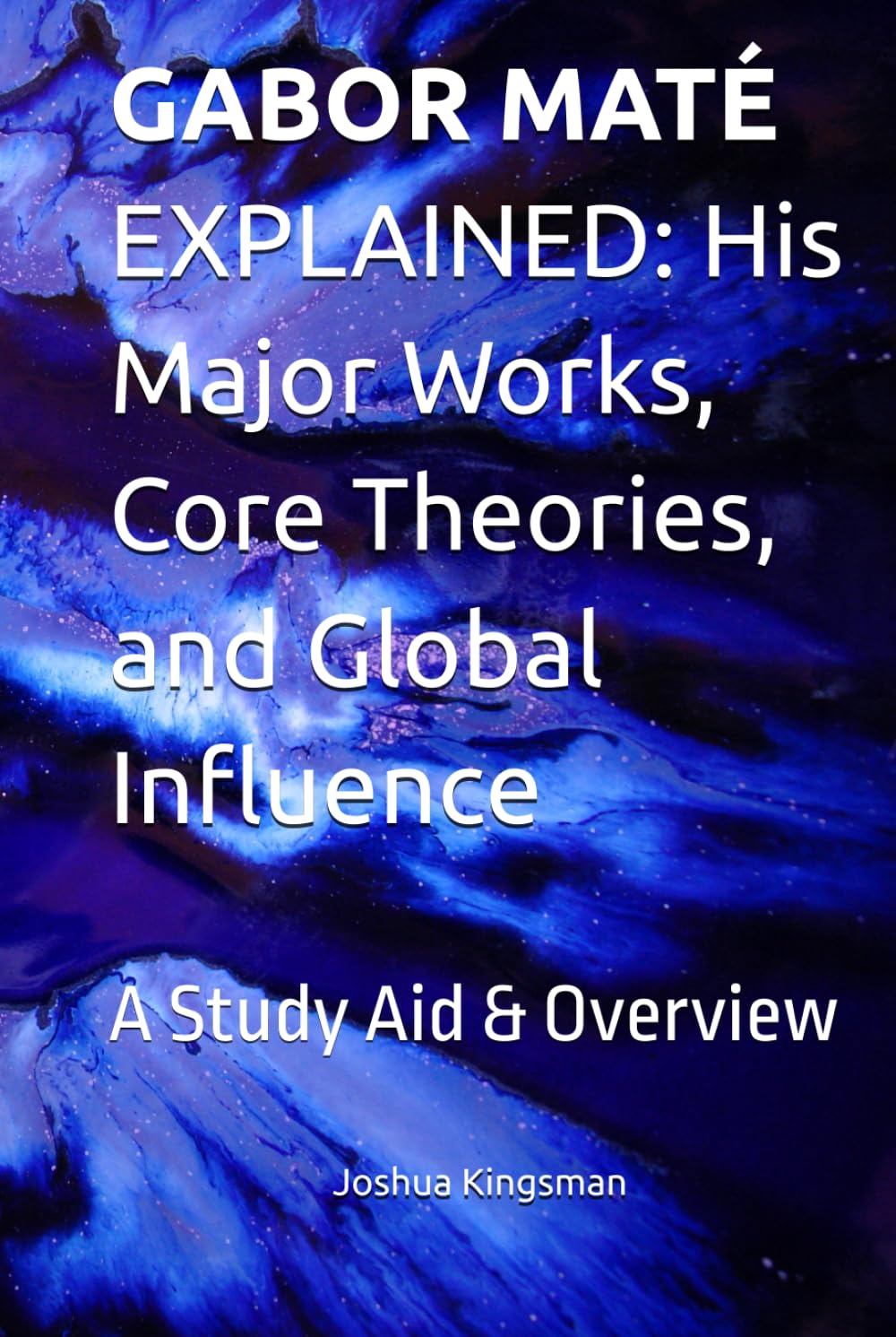 GABOR MATÉ EXPLAINED: His Major Works, Core Theories, and Global Influence: A Study Aid & Overview
