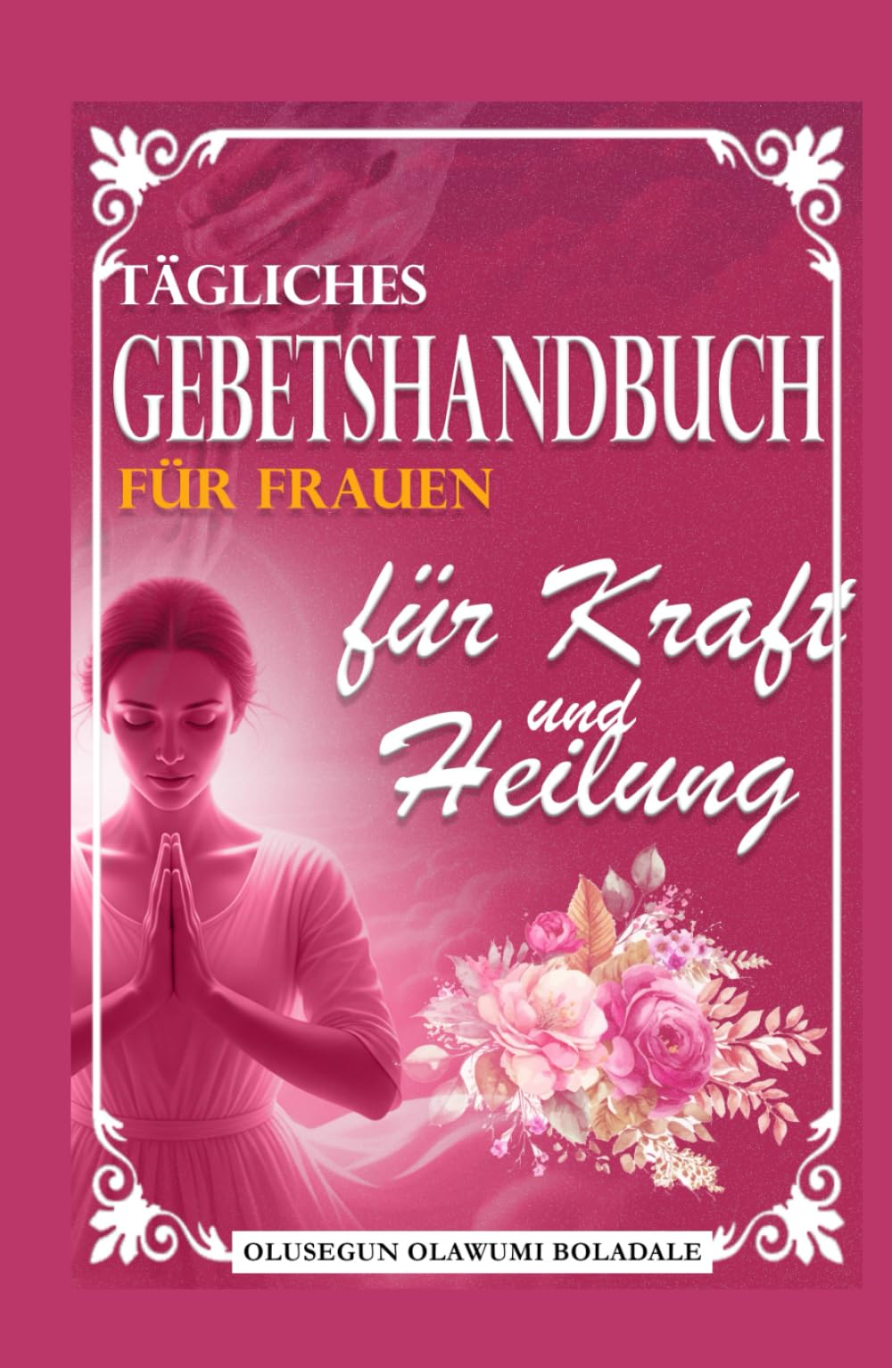 TÄGLICHES GEBETSHANDBUCH FÜR FRAUEN FÜR KRAFT UND HEILUNG: Tägliche Andacht und Gebetsanleitung für überfließende Gnade, Wachstum, Durchbruch und unendliche Freude