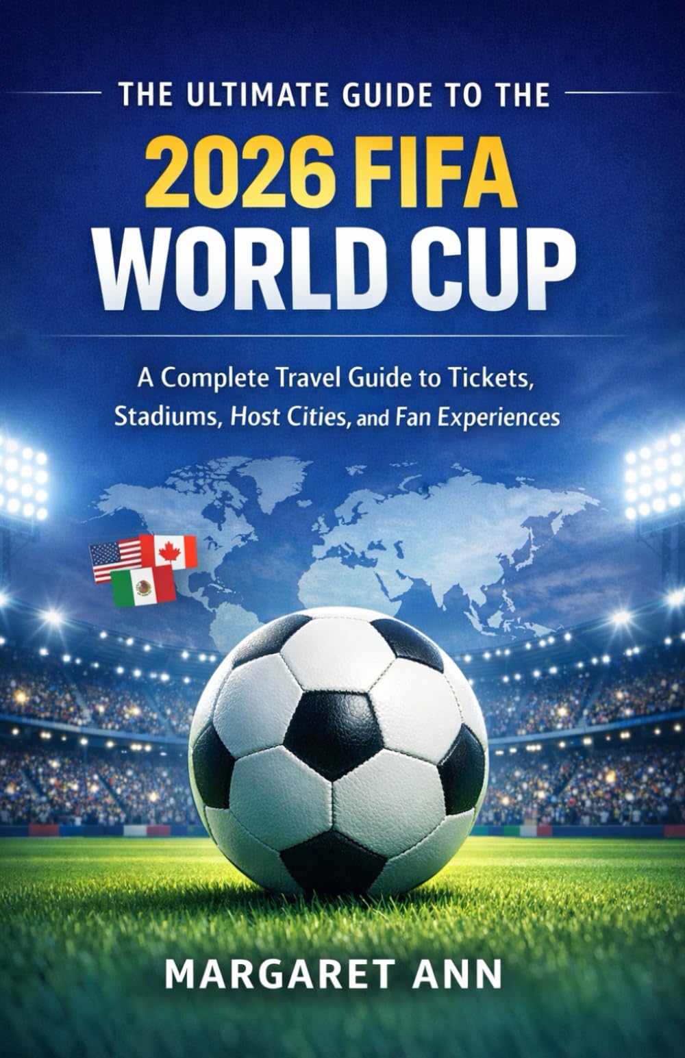 The Ultimate Guide to the 2026 FIFA World Cup: A Complete Travel Guide to Tickets, Stadiums, Host Cities, and Fan Experiences