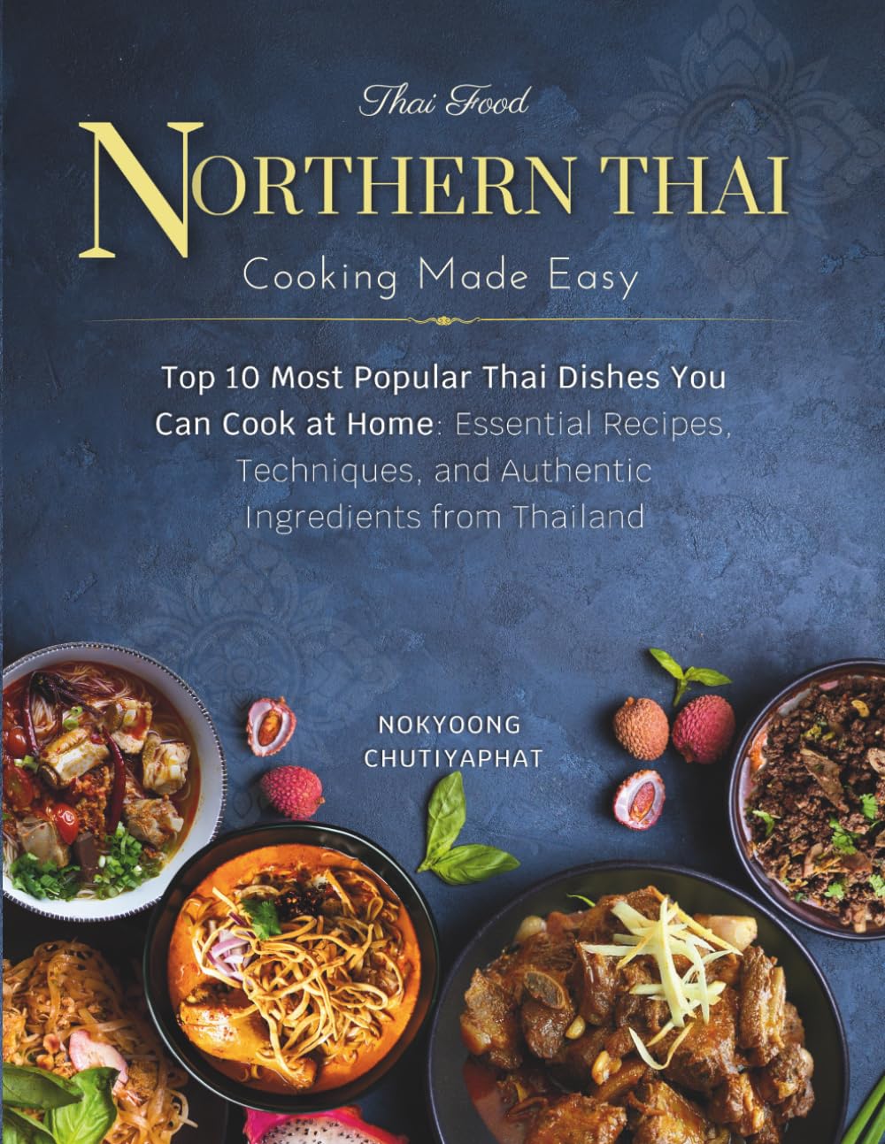 10 Most Popular Northern Thai Dishes You Can Cook at Home: Essential Recipes, Techniques, and Authentic Ingredients from Northern Thailand