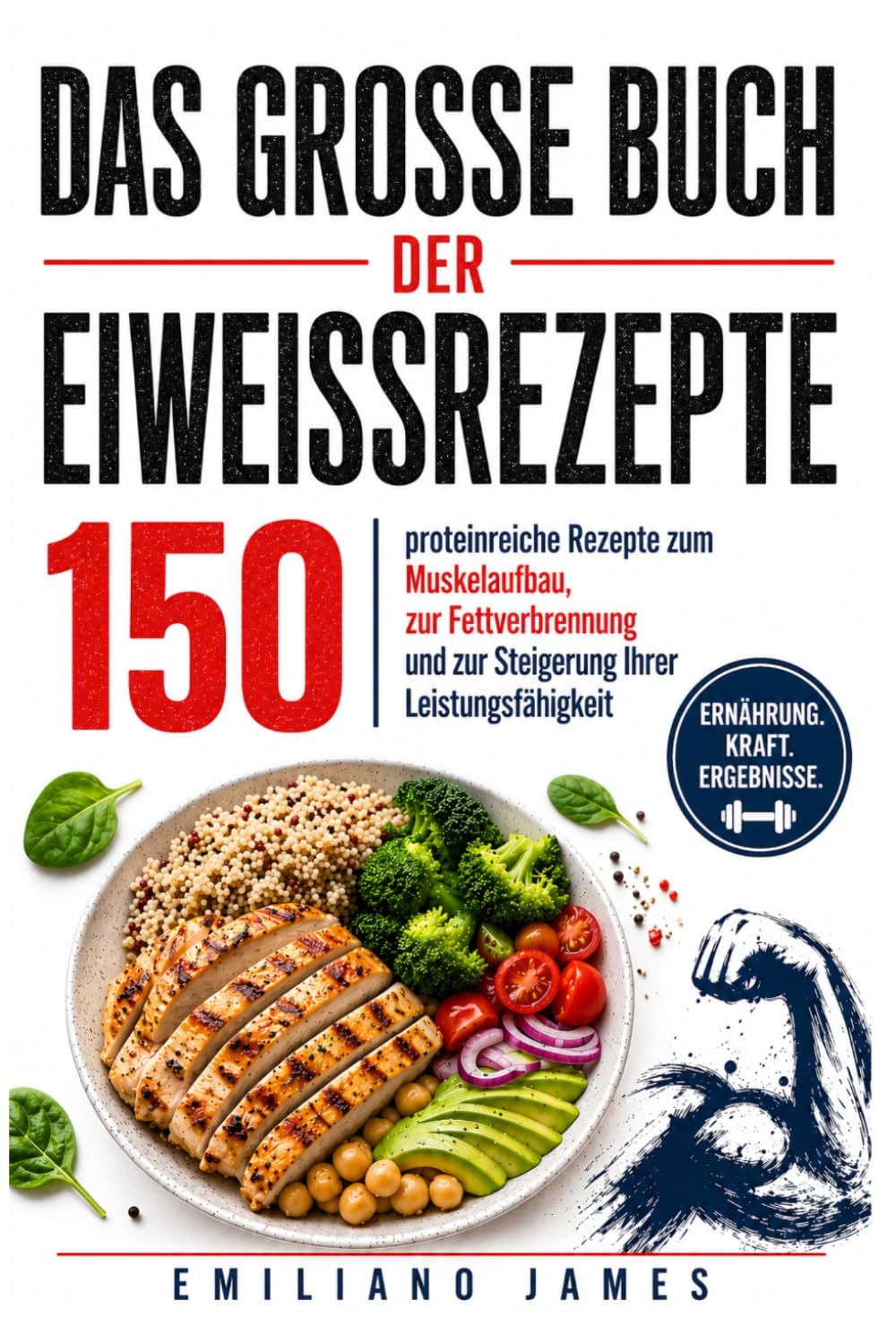DAS GROSSE BUCH DER EIWEISSREZEPTE: 150 proteinreiche Rezepte zum Muskelaufbau, zur Fettverbrennung und zur Steigerung Ihrer Leistungsfähigkeit