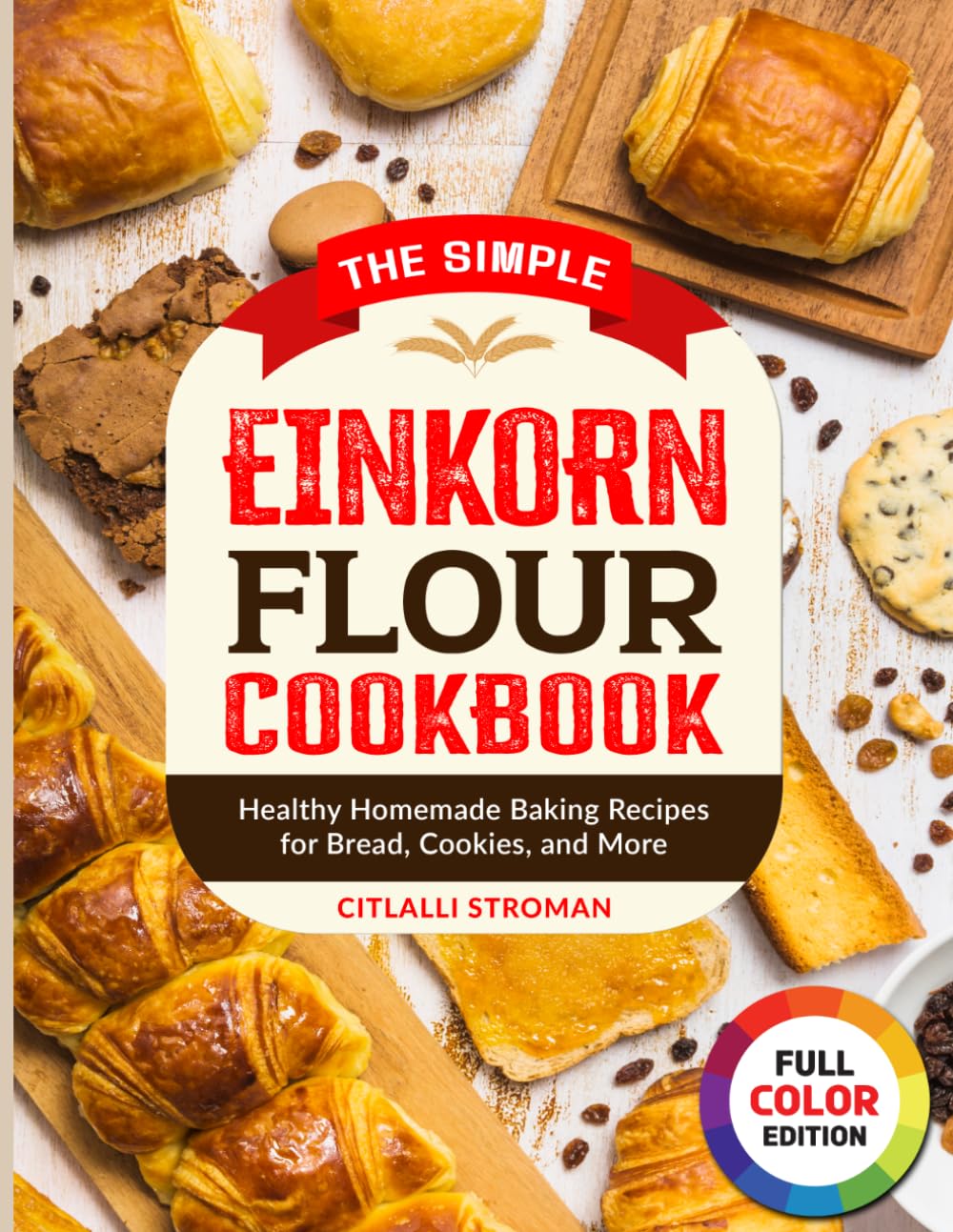 The Simple Einkorn Flour Cookbook: Healthy Homemade Baking Recipes for Bread, Cookies, and More