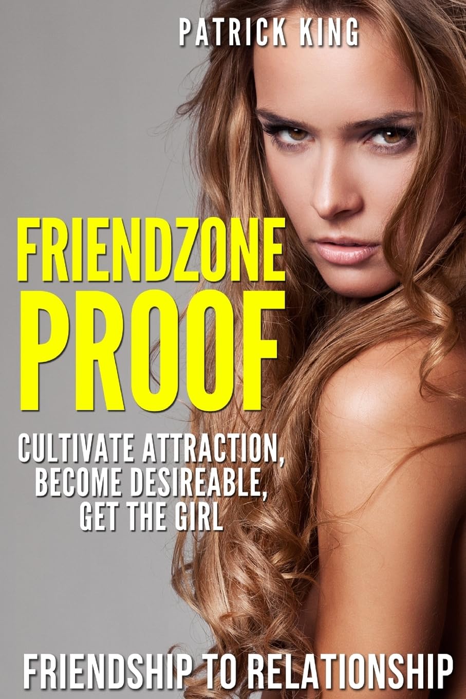 Friendzone Proof: Friendship to Relationship - Cultivate Attraction, Become Desi