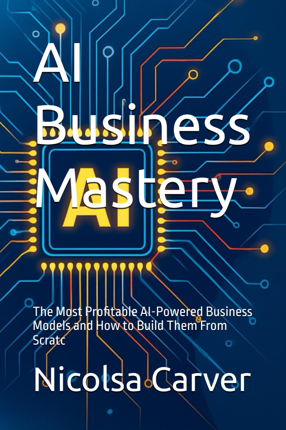 AI Business Mastery: The Most Profitable AI-Powered Business Models and How to Build Them From Scratc