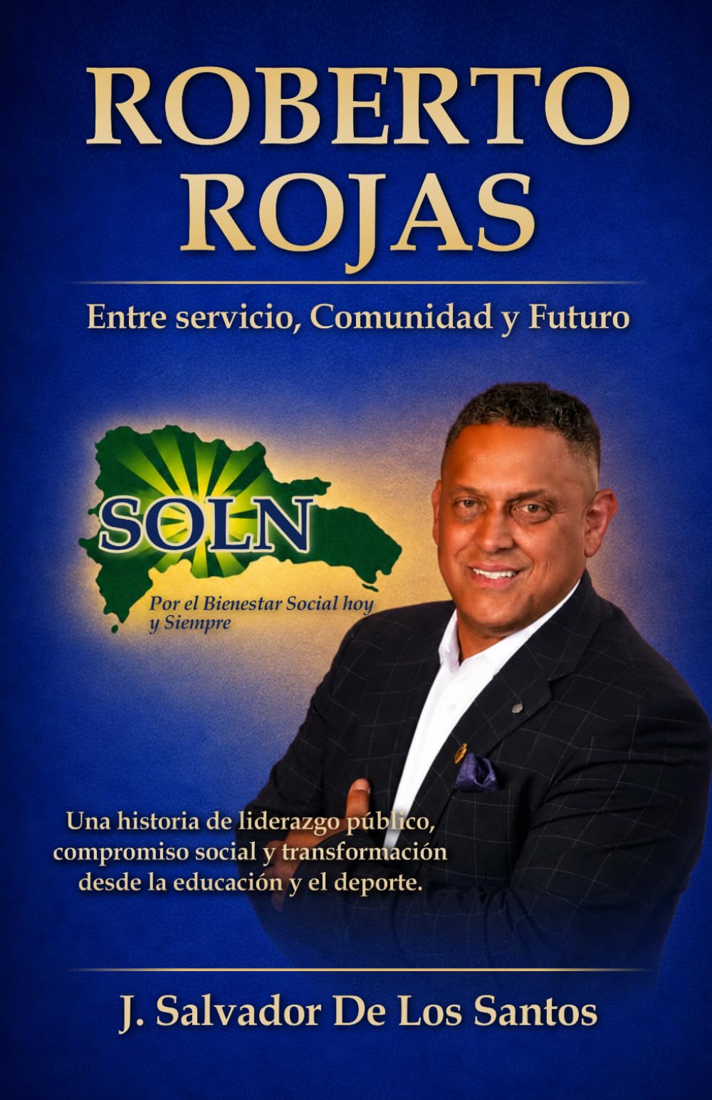 ROBERTO ROJAS Entre Servicio, Comunidad y Futuro: Una historia de liderazgo público, compromiso social y transformación desde la educación y el deporte (libros jsdls)