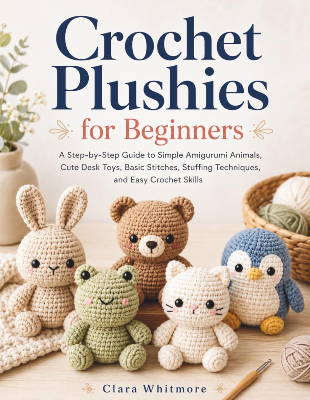 Crochet Plushies for Beginners: A Step-by-Step Guide to Simple Amigurumi Animals, Cute Desk Toys, Basic Stitches, Stuffing Techniques, and Easy Crochet Skills