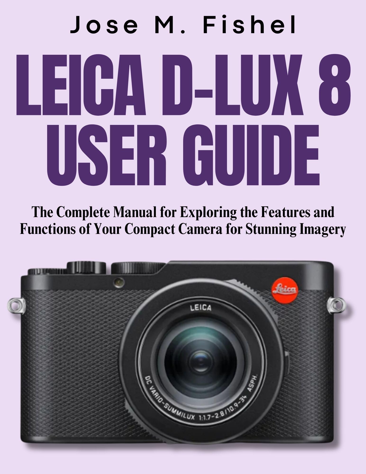 LEICA D-LUX 8 USER GUIDE: The Complete Manual for Exploring the Features and Functions of Your Compact Camera for Stunning Imagery