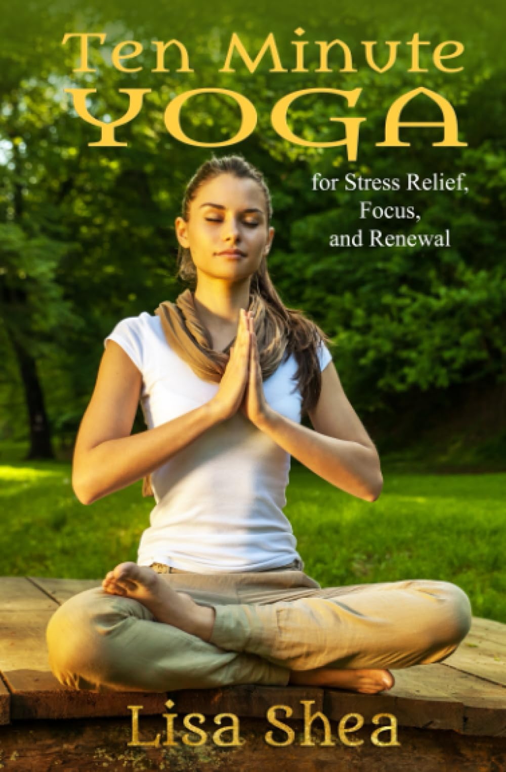 Ten Minute Yoga for Stress Relief, Focus, and Renewal (Nurturing Calm, Health, and Happiness through Yoga and Meditation)