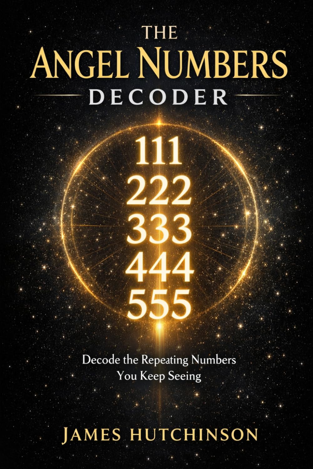 The Angel Numbers Decoder: A Practical Guide to 111, 222, 333, 444, 555, 777, 888, 999, and the Messages Hidden in Repeating Numbers