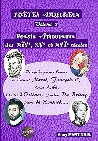 Poésie Amoureuse des XIVe, XVe et XVIe siècles: Recueil de poèmes d’amour de Clément Marot, François Ier , Louise Labé, Charles d’Orléans, Joachim Du Bellay, Pierre de Ronsard…… (French Edition)