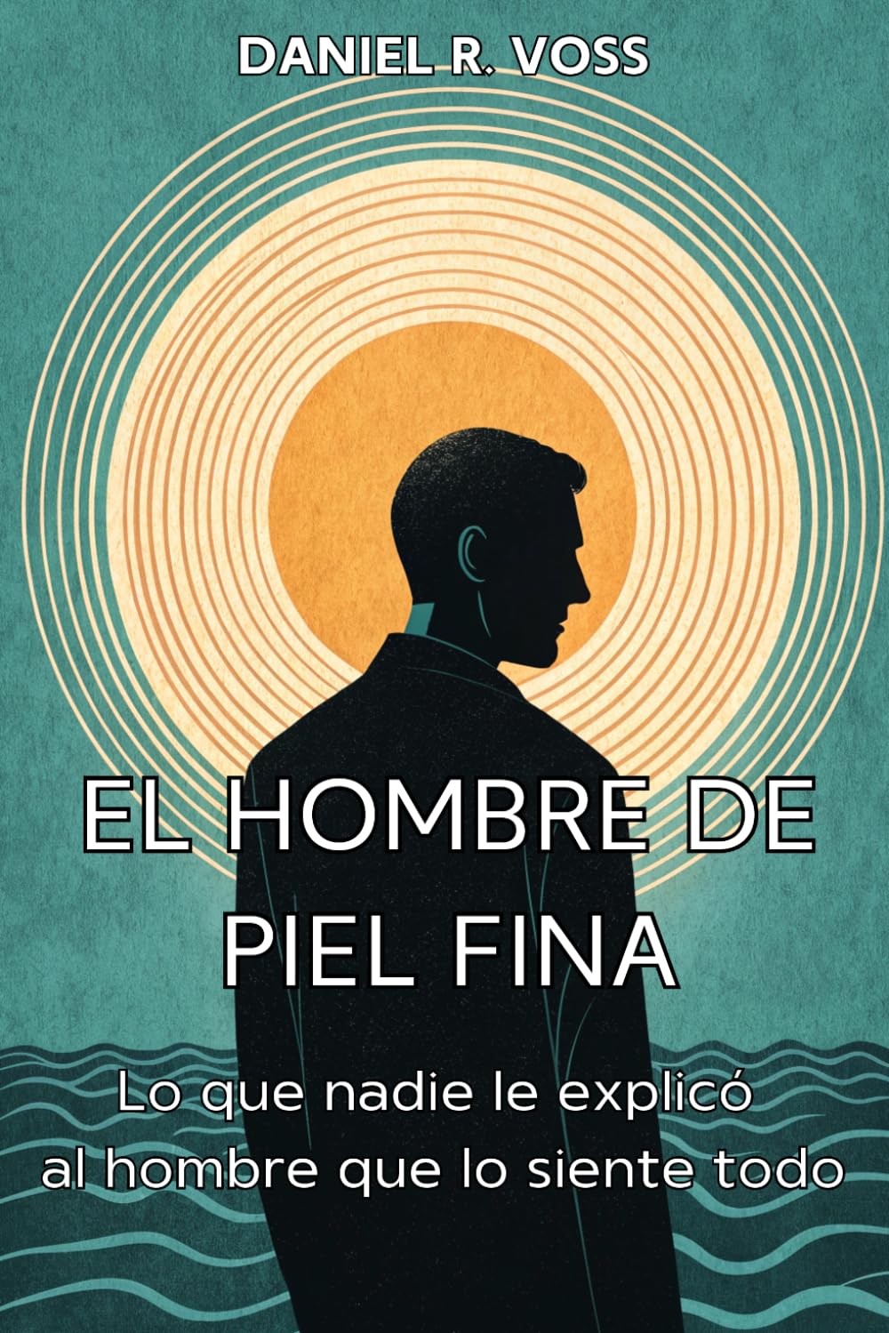 EL HOMBRE DE PIEL FINA. Lo que nadie le explicó al hombre que lo siente todo: Manual práctico para hombres con alta sensibilidad.
