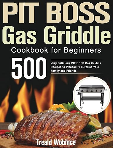 PIT BOSS Gas Griddle Cookbook for Beginners: 500-Day Delicious PIT BOSS Gas Griddle Recipes to Pleasantly Surprise Your Family and Friends!