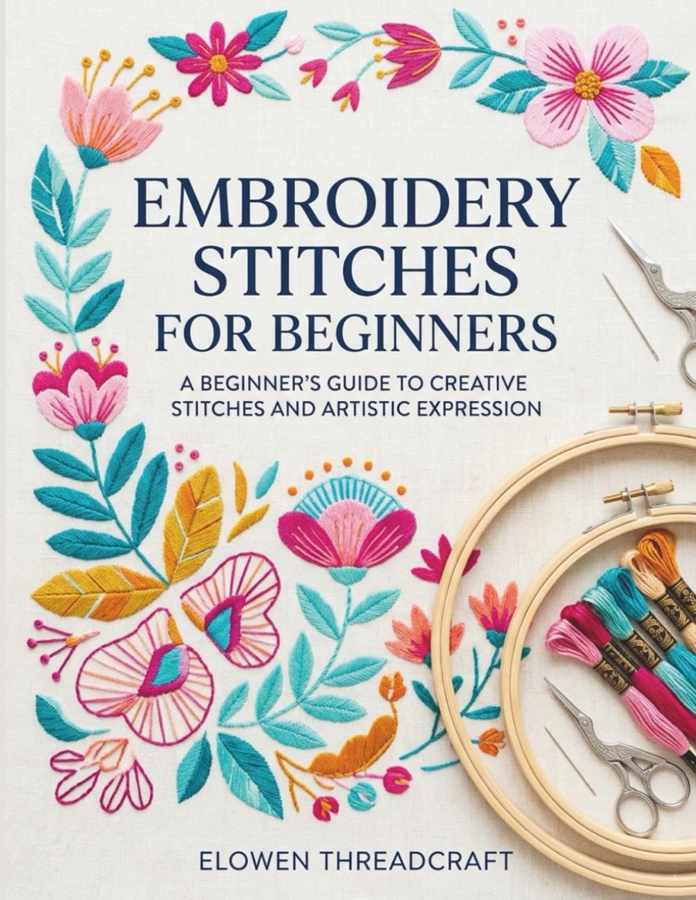 EMBROIDERY STITCHES FOR BEGINNERS: A Beginner’s Guide to Creative Stitches and Artistic Expression
