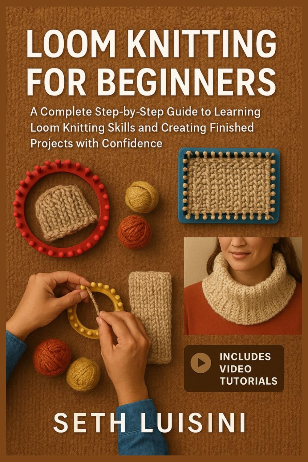 LOOM KNITTING FOR BEGINNERS: A Complete Step-by-Step Guide to Learning Loom Knitting Skills and Creating Finished Projects with Confidence